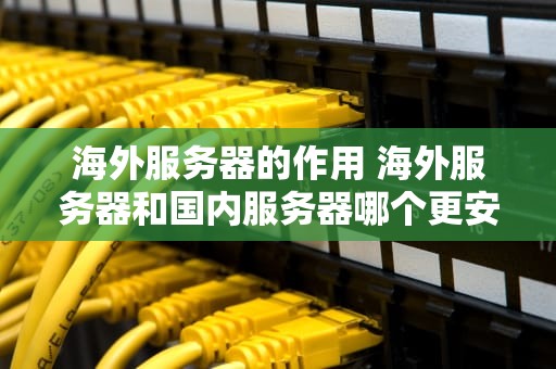 海外服务器的作用 海外服务器和国内服务器哪个更安全