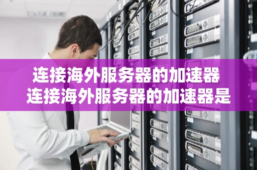 连接海外服务器的加速器 连接海外服务器的加速器是什么