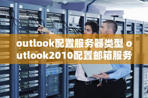outlook配置服务器类型 outlook2010配置邮箱服务器