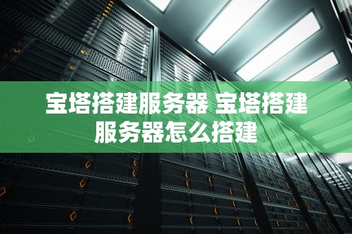 宝塔搭建服务器 宝塔搭建服务器怎么搭建