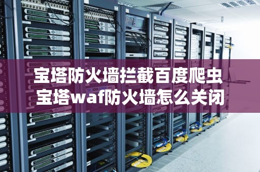 宝塔防火墙拦截百度爬虫 宝塔waf防火墙怎么关闭
