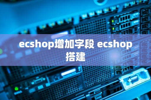 ecshop增加字段 ecshop搭建