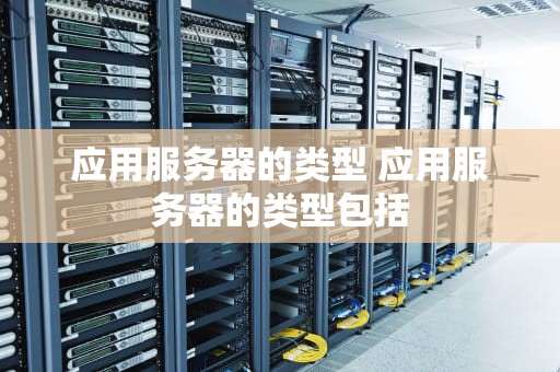 应用服务器的类型 应用服务器的类型包括