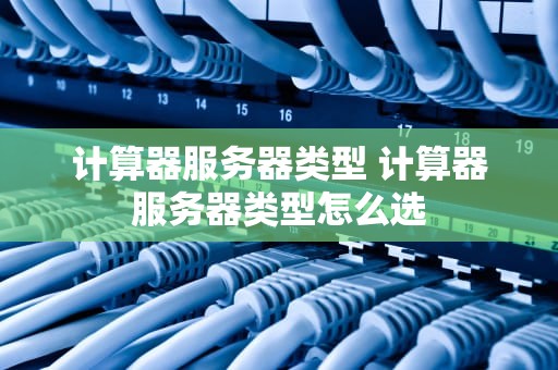 计算器服务器类型 计算器服务器类型怎么选