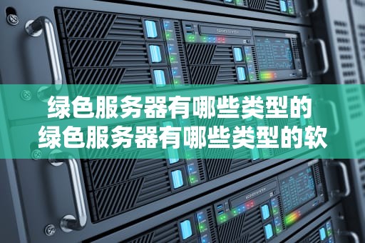 绿色服务器有哪些类型的 绿色服务器有哪些类型的软件