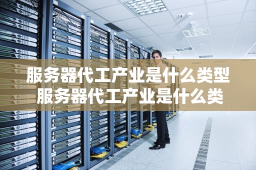 服务器代工产业是什么类型 服务器代工产业是什么类型的产品