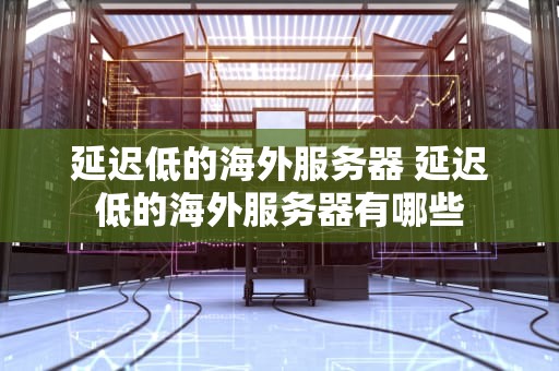 延迟低的海外服务器 延迟低的海外服务器有哪些
