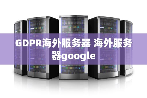 GDPR海外服务器 海外服务器google