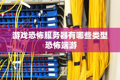 游戏恐怖服务器有哪些类型 恐怖端游