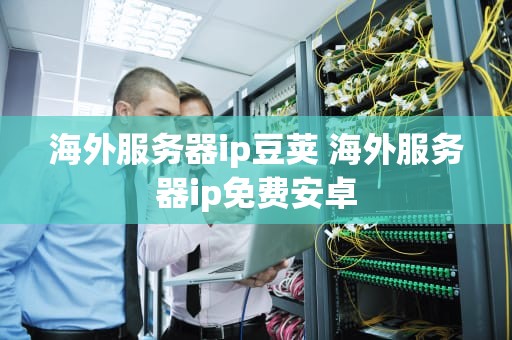 海外服务器ip豆荚 海外服务器ip免费安卓