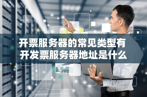 开票服务器的常见类型有 开发票服务器地址是什么