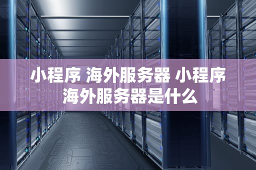 小程序 海外服务器 小程序 海外服务器是什么