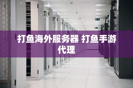 打鱼海外服务器 打鱼手游代理