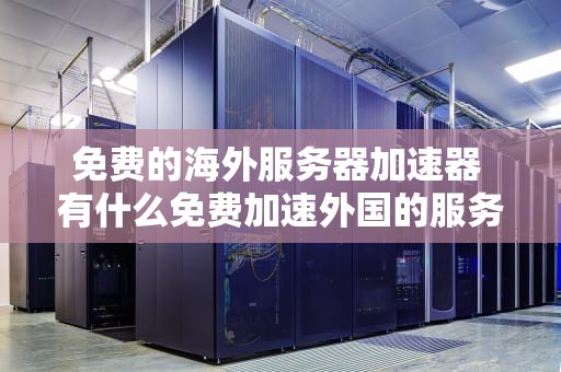 免费的海外服务器加速器 有什么免费加速外国的服务器