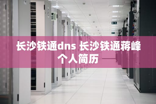 长沙铁通dns 长沙铁通蒋峰个人简历