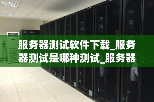 服务器测试软件下载_服务器测试是哪种测试_服务器测试软件下载指南