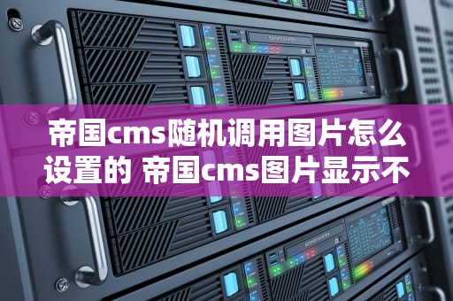 帝国cms随机调用图片怎么设置的 帝国cms图片显示不出来如何解决