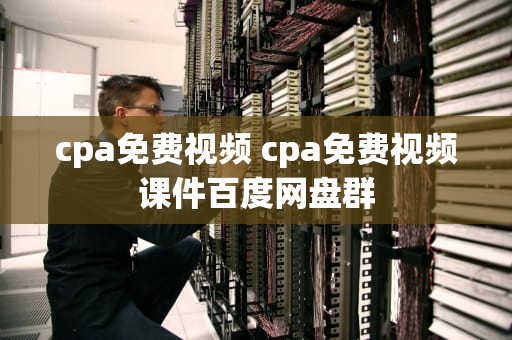cpa免费视频 cpa免费视频课件百度网盘群