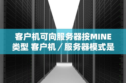 客户机可向服务器按MINE类型 客户机／服务器模式是以客户机为中心