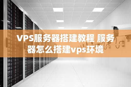 VPS服务器搭建教程 服务器怎么搭建vps环境