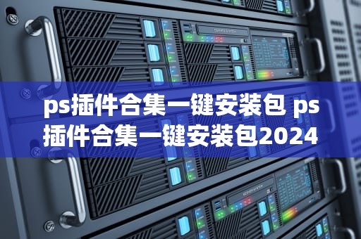 ps插件合集一键安装包 ps插件合集一键安装包2024百度网盘
