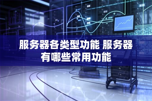 服务器各类型功能 服务器有哪些常用功能