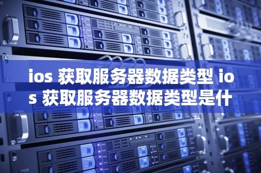 ios 获取服务器数据类型 ios 获取服务器数据类型是什么