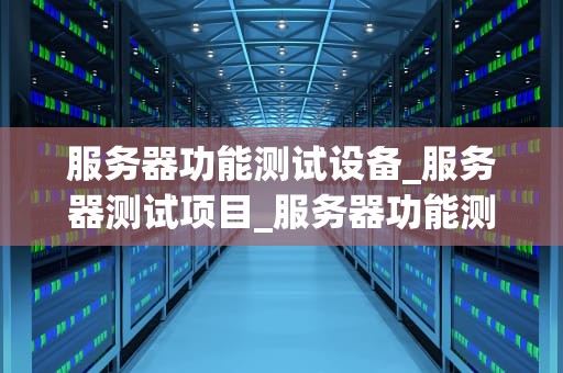 服务器功能测试设备_服务器测试项目_服务器功能测试设备的重要性及其应用