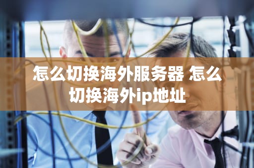 怎么切换海外服务器 怎么切换海外ip地址