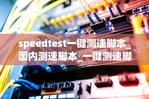 speedtest一键测速脚本_国内测速脚本_一键测速脚本——Speedtest的深入解析