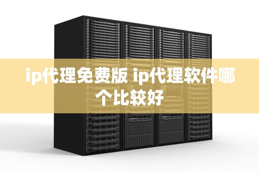 ip代理免费版 ip代理软件哪个比较好
