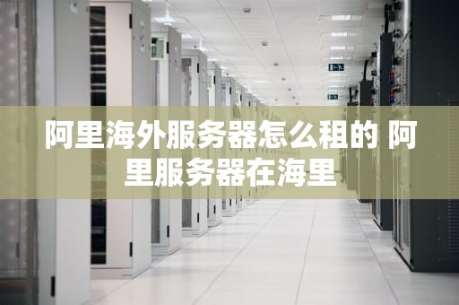 阿里海外服务器怎么租的 阿里服务器在海里