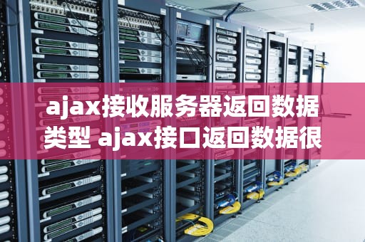 ajax接收服务器返回数据类型 ajax接口返回数据很慢