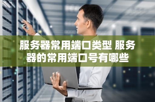 服务器常用端口类型 服务器的常用端口号有哪些