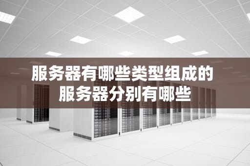服务器有哪些类型组成的 服务器分别有哪些