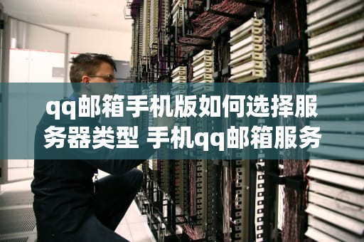 qq邮箱手机版如何选择服务器类型 手机qq邮箱服务器设置