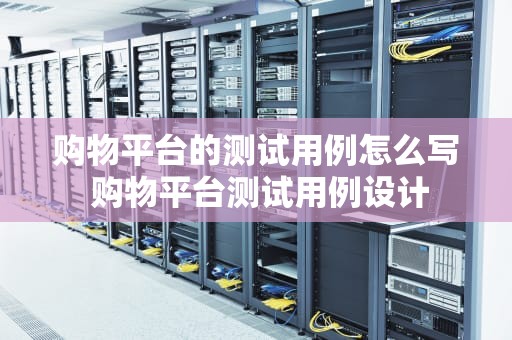 购物平台的测试用例怎么写 购物平台测试用例设计