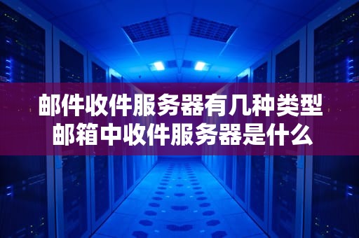 邮件收件服务器有几种类型 邮箱中收件服务器是什么
