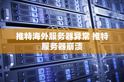 推特海外服务器异常 推特服务器崩溃