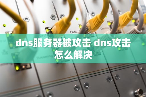 dns服务器被攻击 dns攻击怎么解决