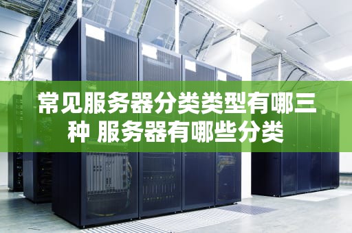 常见服务器分类类型有哪三种 服务器有哪些分类