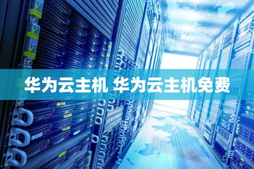 华为云主机 华为云主机免费