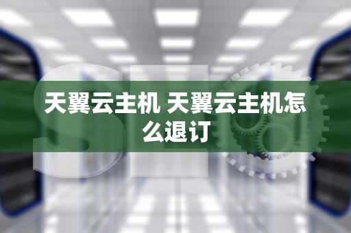 天翼云主机 天翼云主机怎么退订