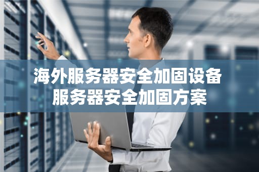海外服务器安全加固设备 服务器安全加固方案
