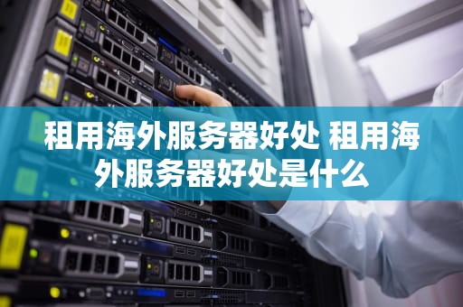 租用海外服务器好处 租用海外服务器好处是什么