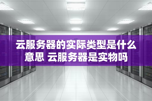 云服务器的实际类型是什么意思 云服务器是实物吗