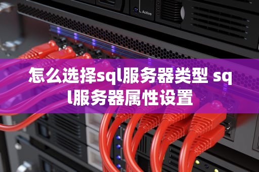 怎么选择sql服务器类型 sql服务器属性设置