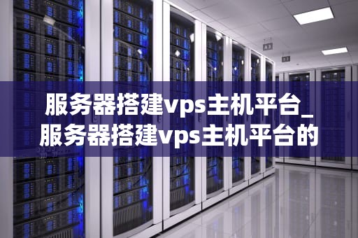 服务器搭建vps主机平台_服务器搭建vps主机平台的方法_服务器搭建VPS主机平台