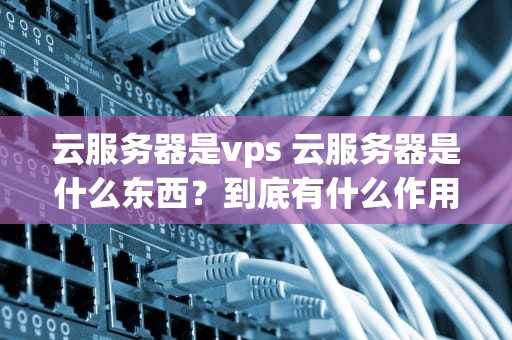 云服务器是vps 云服务器是什么东西？到底有什么作用