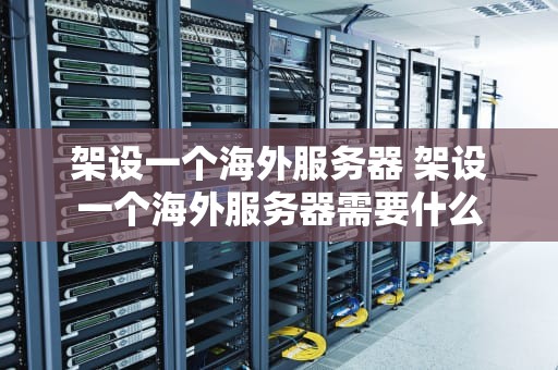 架设一个海外服务器 架设一个海外服务器需要什么